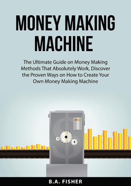 Money Making Machine: The Ultimate Guide on Money Making Methods That Absolutely Work, Discover the Proven Ways on How to Create Your Own Money Making Machine