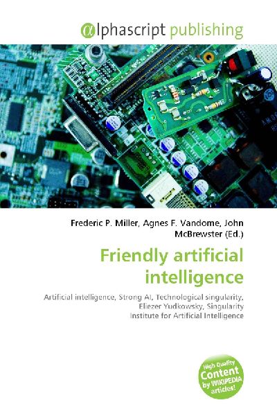 Friendly artificial intelligence:         Artificial intelligence, Strong AI, Technological singularity, Eliezer        Yudkowsky, Singularity Institute for Artificial Intelligence