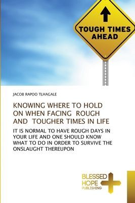 KNOWING WHERE TO HOLD ON WHEN FACING ROUGH AND TOUGHER TIMES IN LIFE: IT IS NORMAL TO HAVE ROUGH DAYS IN YOUR LIFE AND ONE SHOULD KNOW WHAT TO DO IN ORDER TO SURVIVE THE ONSLAUGHT THEREUPON