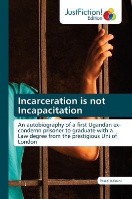 Incarceration is not Incapacitation: An autobiography of a first Ugandan ex-condemn prisoner to graduate with a Law degree from the prestigious Uni of London