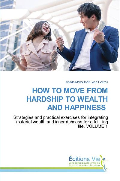 HOW TO MOVE FROM HARDSHIP TO WEALTH AND HAPPINESS: Strategies and practical exercises for integrating material wealth and inner richness for a fulfilling life. VOLUME 1