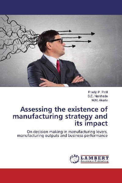 Assessing the existence of manufacturing strategy and its impact: On decision making in manufacturing levers, manufacturing outputs and business performance
