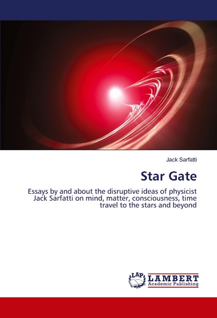 Star Gate: Essays by and about the disruptive ideas of physicist Jack Sarfatti on mind, matter, consciousness, time travel to the stars and beyond
