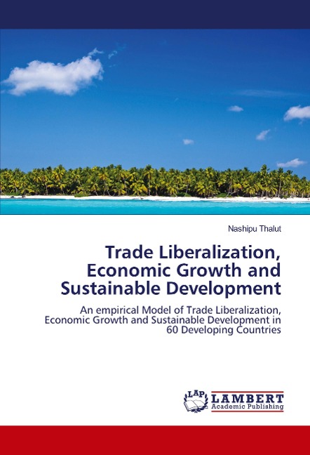 Trade Liberalization, Economic Growth and Sustainable Development: An empirical Model of Trade Liberalization, Economic Growth and Sustainable Development in 60 Developing Countries