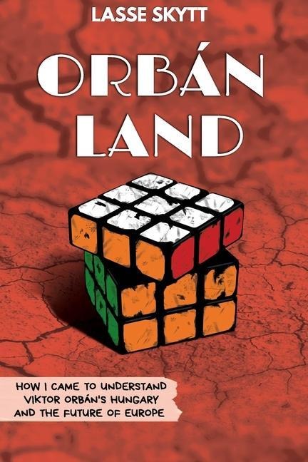 Orbánland: How I Came To Understand Viktor Orbáns Hungary And The Future Of Europe