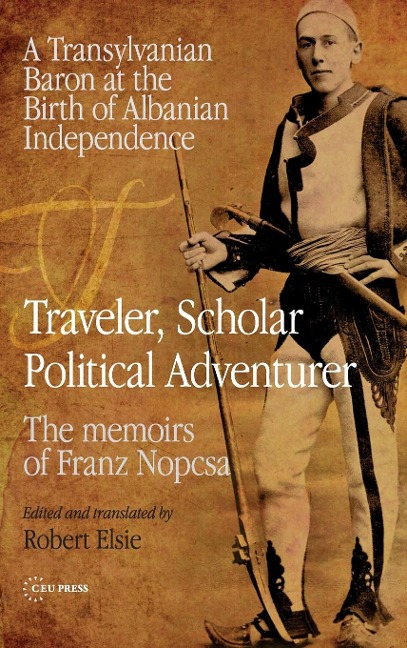 Traveler, Scholar, Political Adventurer: A Transylvanian Baron at the Birth of Albanian Independence: The memoirs of Franz Nopcsa