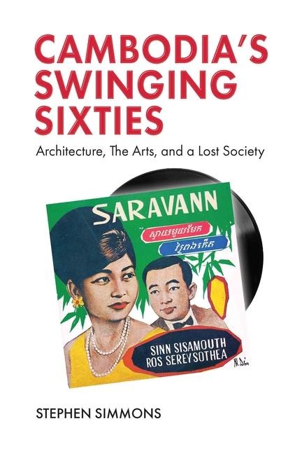 Cambodia's Swinging Sixties: Architecture, the Arts, and a Lost Society