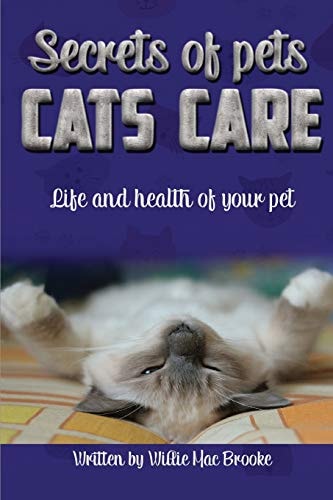 Secrets of Pets Cats Care.: A Guide to Ensure a Good Life and Health of Your Pet. (Choosing a Cat, Caring for a Cat's Fur, Feeding a Cat, Training a Cat)