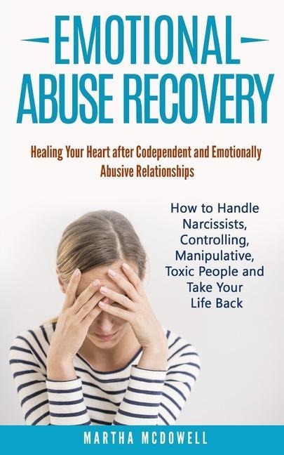 Emotional Abuse Recovery: Healing Your Heart after Codependent and Emotionally Abusive Relationships: How to Handle Narcissists, Controlling, Manipulative, Toxic People and Take Your Life Back