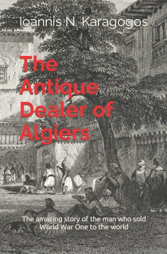 The Antique Dealer of Algiers The Amazing Story of the Man who Sold World War One to the World