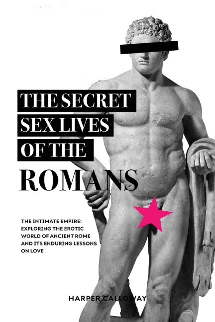 The Secret Sex Lives of the Romans Exploring the Erotic World of Ancient Rome and Its Enduring Lessons on Love