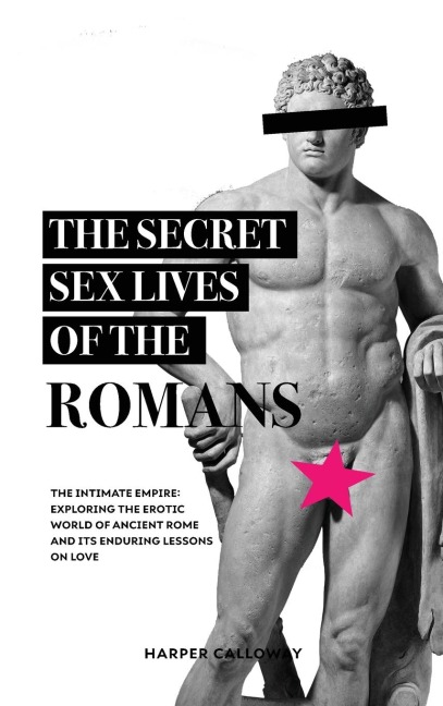 The Secret Sex Lives of the Romans Exploring the Erotic World of Ancient Rome and Its Enduring Lessons on Love