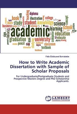 How to Write Academic Dissertation with Sample of Scholar Proposals: For Undergraduate/Postgraduate Students and Prospective Masters Degree and PhD Scholarship Applicants.
