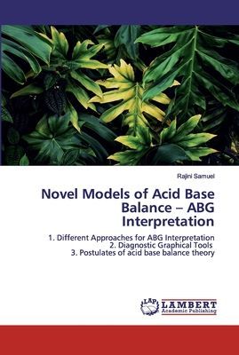 Novel Models of Acid Base Balance - ABG Interpretation: 1. Different Approaches for ABG Interpretation 2. Diagnostic Graphical Tools 3. Postulates of acid base balance theory