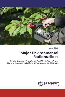 Major Environmental Radionuclides: Distribution and Transfer of Cs-137, Sr-90, H-3 and Natural Uranium in Different Environmental Matrices