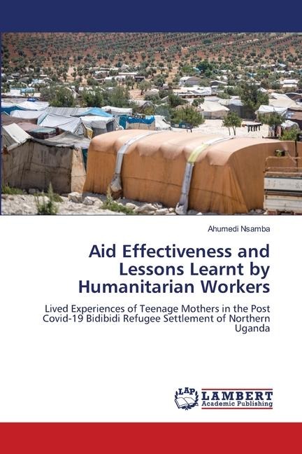 Aid Effectiveness and Lessons Learnt by Humanitarian Workers: Lived Experiences of Teenage Mothers in the Post Covid-19 Bidibidi Refugee Settlement of Northern Uganda
