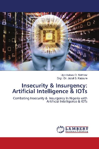 Insecurity & Insurgency: Artificial Intelligence & IOTs: Combating Insecurity & Insurgency In Nigeria with Artificial Intelligence & IOTs