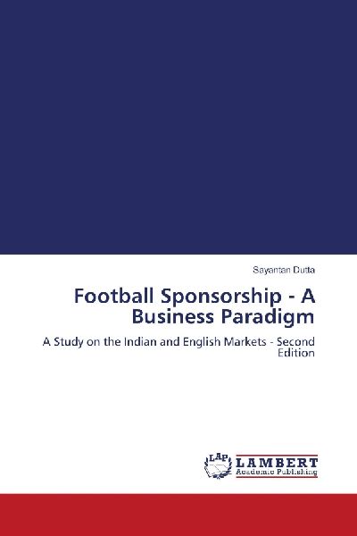 Football Sponsorship - A Business Paradigm: A Study on the Indian and English Markets - Second Edition