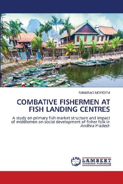 COMBATIVE FISHERMEN AT FISH LANDING CENTRES: A study on primary fish market structure and impact of middlemen on social development of fisher folk in Andhra Pradesh