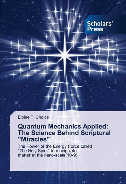 Quantum Mechanics Applied: The Science Behind Scriptural Miracles: The Power of the Energy Force called The Holy Spirit to manipulate matter at the nano-scale(10-9)