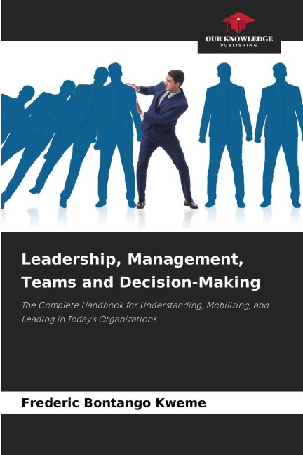 Leadership, Management, Teams and Decision-Making: The Complete Handbook for Understanding, Mobilizing, and Leading in Todays Organizations