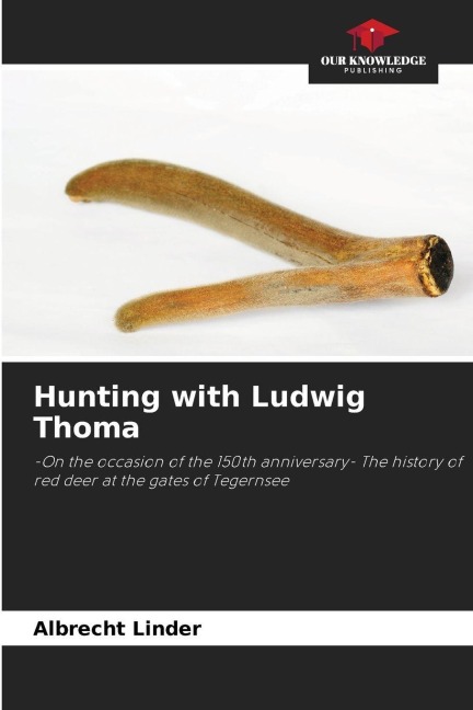 Hunting with Ludwig Thoma: -On the occasion of the 150th anniversary- The history of red deer at the gates of Tegernsee