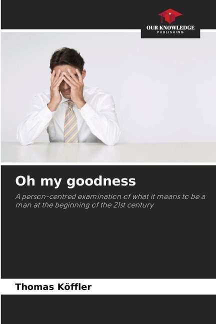 Oh my goodness: A person-centred examination of what it means to be a man at the beginning of the 21st century
