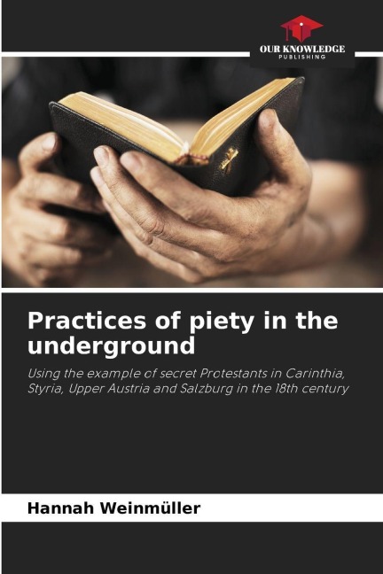 Practices of piety in the underground: Using the example of secret Protestants in Carinthia, Styria, Upper Austria and Salzburg in the 18th century