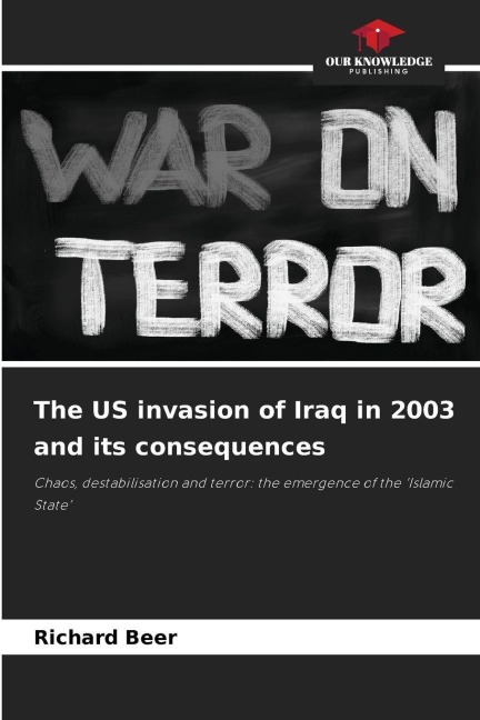 The US invasion of Iraq in 2003 and its consequences: Chaos, destabilisation and terror: the emergence of the Islamic State