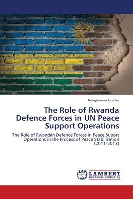 The Role of Rwanda Defence Forces in UN Peace Support Operations: The Role of Rwandan Defence Forces in Peace Suport Operations in the Process of Peace Stabilisation (2011-2013)