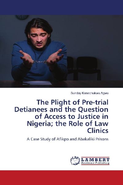 The Plight of Pre-trial Detianees and the Question of Access to Justice in Nigeria; the Role of Law Clinics: A Case Study of Afikpo and Abakaliki Prisons