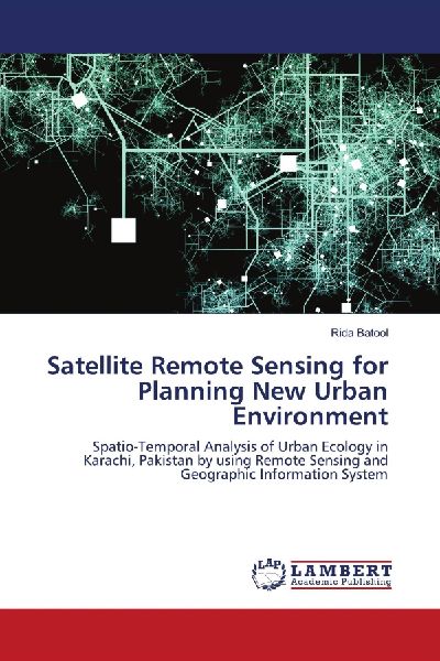 Satellite Remote Sensing for Planning New Urban Environment: Spatio-Temporal Analysis of Urban Ecology in Karachi, Pakistan by using Remote Sensing and Geographic Information System