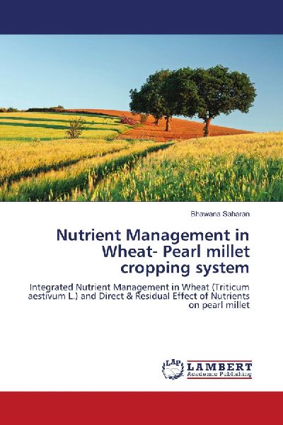 Nutrient Management in Wheat- Pearl millet cropping system: Integrated Nutrient Management in Wheat (Triticum aestivum L.) and Direct & Residual Effect of Nutrients on pearl millet