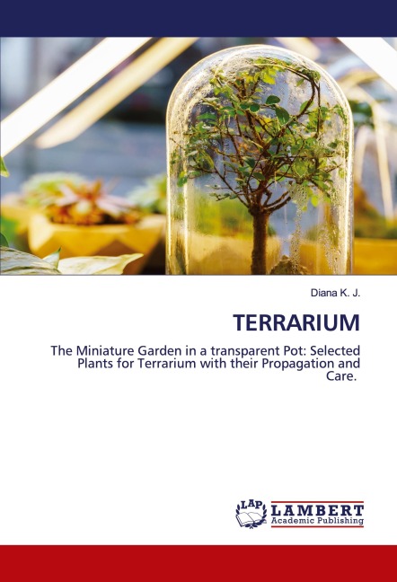 TERRARIUM: The Miniature Garden in a transparent Pot: Selected Plants for Terrarium with their Propagation and Care.