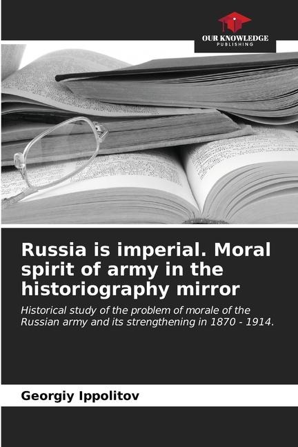 Russia is imperial. Moral spirit of army in the historiography mirror: Historical study of the problem of morale of the Russian army and its strengthening in 1870 - 1914.