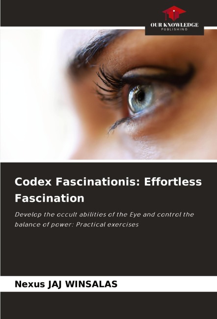 Codex Fascinationis: Effortless Fascination: Develop the occult abilities of the Eye and control the balance of power: Practical exercises