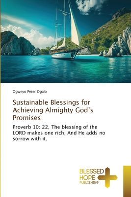 Sustainable Blessings for Achieving Almighty Gods Promises: Proverb 10: 22, The blessing of the LORD makes one rich, And He adds no sorrow with it.