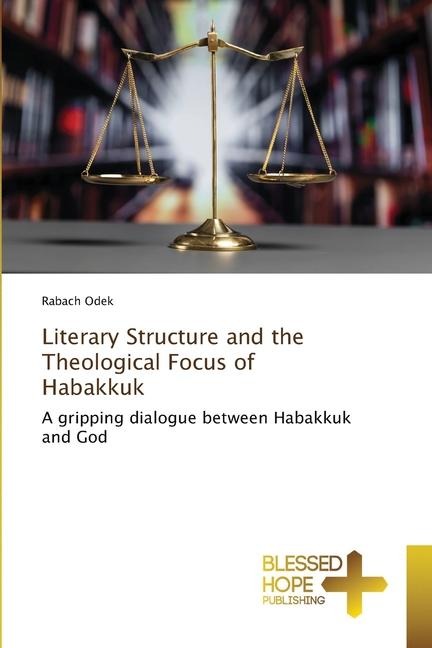 Literary Structure and the Theological Focus of Habakkuk: A gripping dialogue between Habakkuk and God