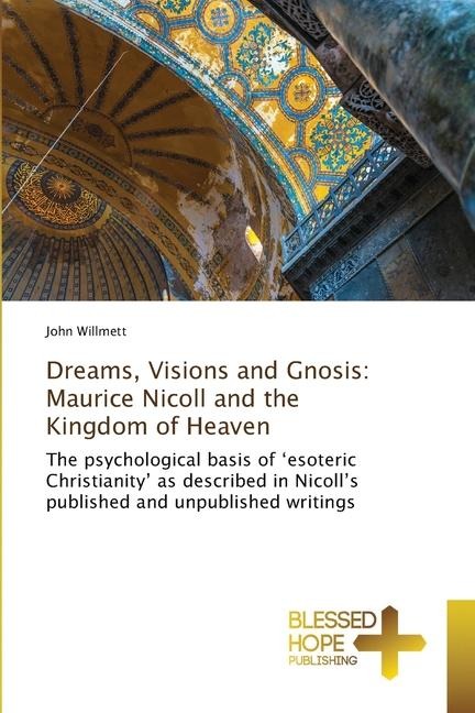 Dreams, Visions and Gnosis: Maurice Nicoll and the Kingdom of Heaven: The psychological basis of esoteric Christianity as described in Nicolls published and unpublished writings