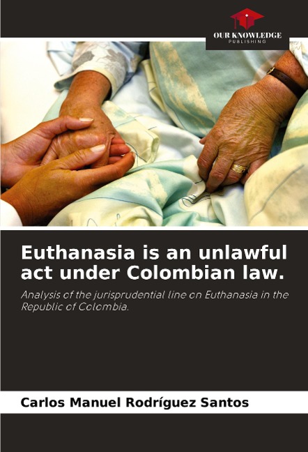 Euthanasia is an unlawful act under Colombian law.: Analysis of the jurisprudential line on Euthanasia in the Republic of Colombia.