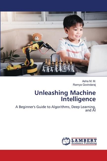 Unleashing Machine Intelligence: A Beginners Guide to Algorithms, Deep Learning, and AI