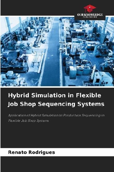 Hybrid Simulation in Flexible Job Shop Sequencing Systems: Application of Hybrid Simulation to Production Sequencing in Flexible Job Shop Systems