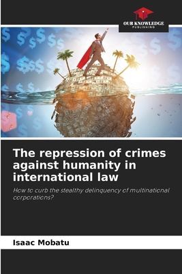 The repression of crimes against humanity in international law: How to curb the stealthy delinquency of multinational corporations?