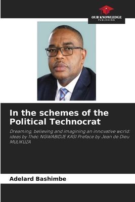 In the schemes of the Political Technocrat: Dreaming, believing and imagining an innovative world: ideas by Théo NGWABIDJE KASI Preface by Jean de Dieu MULIKUZA