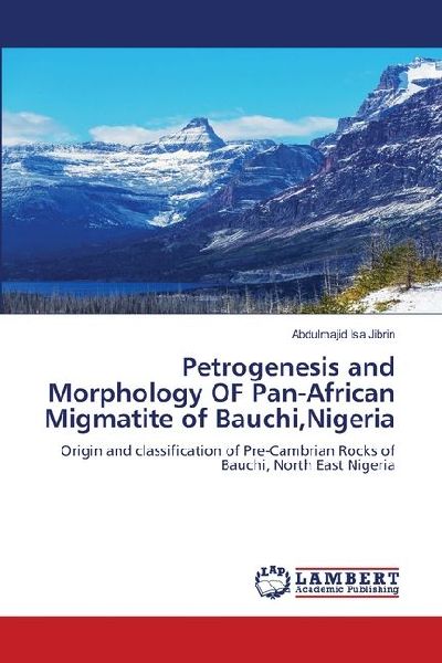 Petrogenesis and Morphology OF Pan-African Migmatite of Bauchi,Nigeria: Origin and classification of Pre-Cambrian Rocks of Bauchi, North East Nigeria