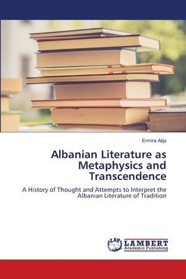 Albanian Literature as Metaphysics and Transcendence: A History of Thought and Attempts to Interpret the Albanian Literature of Tradition