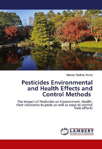 Pesticides Environmental and Health Effects and Control Methods: The Impact of Pesticides on Environment, Health, their resistance to pests as well as ways to control their effects