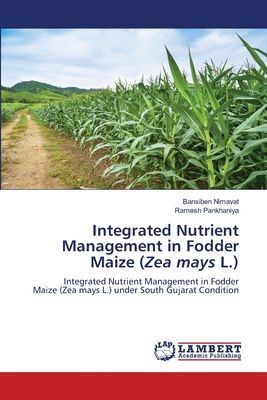 Integrated Nutrient Management in Fodder Maize (Zea mays L.): Integrated Nutrient Management in Fodder Maize (Zea mays L.) under South Gujarat Condition