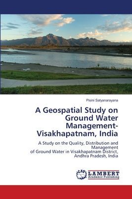 A Geospatial Study on Ground Water Management-Visakhapatnam, India: A Study on the Quality, Distribution and Managementof Ground Water in Visakhapatnam District,Andhra Pradesh, India