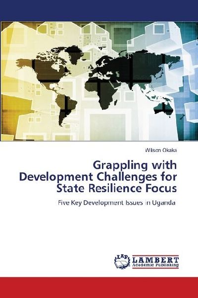 Grappling with Development Challenges for State Resilience Focus: Five Key Development Issues in Uganda